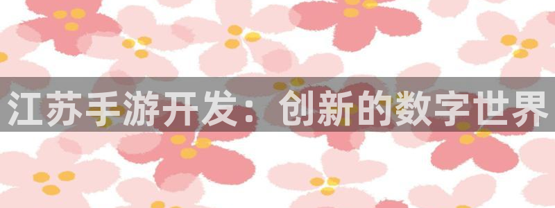 三牛娱乐注册：江苏手游开发：创新的数字世界