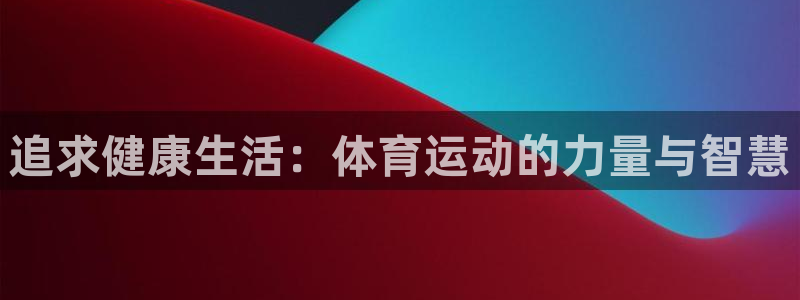 oety欧亿：追求健康生活：体育运动的力量与智慧