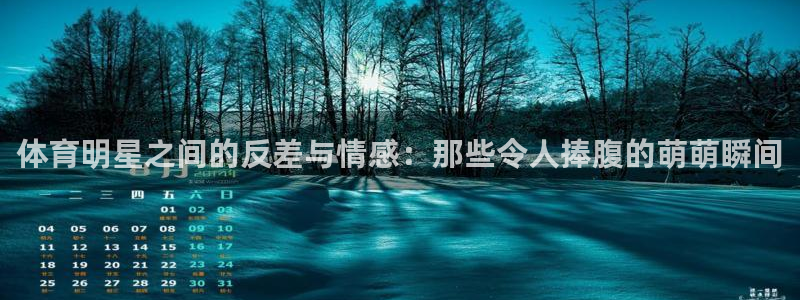 oety欧亿：体育明星之间的反差与情感：那些令人捧腹的萌萌瞬间