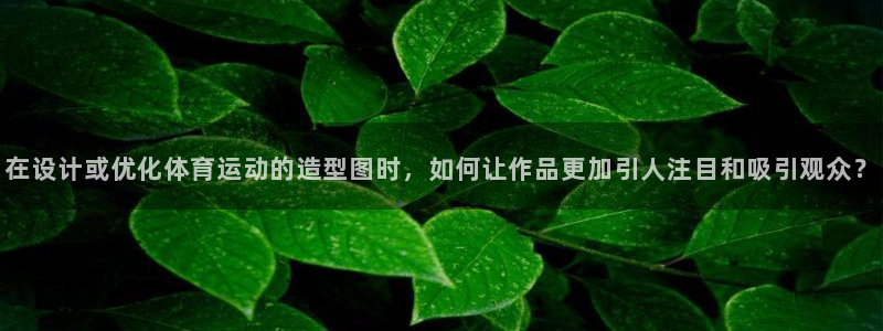 oety欧亿：在设计或优化体育运动的造型图时，如何让作品更加引人注目和吸引观众？